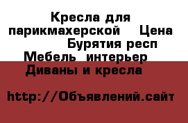 Кресла для парикмахерской  › Цена ­ 5 000 - Бурятия респ. Мебель, интерьер » Диваны и кресла   